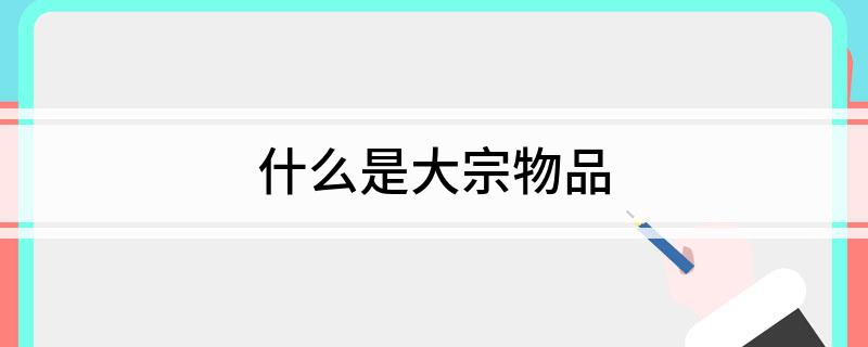 广发证券港股大宗商品是指同质化、可交易、被广泛作为工农业基础原材料的商品